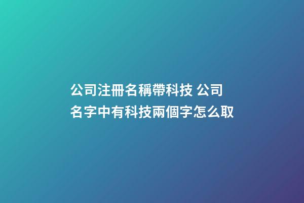 公司注冊名稱帶科技 公司名字中有科技兩個字怎么取-第1張-公司起名-玄機派